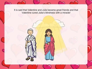 It is said that Valentine and Julia became great friends and that
Valentine cured Julia’s blindness with a miracle!
 