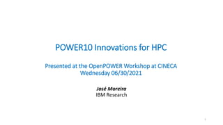 POWER10 Innovations for HPC
Presented at the OpenPOWER Workshop at CINECA
Wednesday 06/30/2021
José Moreira
IBM Research
1
 