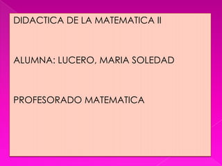 DIDACTICA DE LA MATEMATICA II



ALUMNA: LUCERO, MARIA SOLEDAD



PROFESORADO MATEMATICA
 