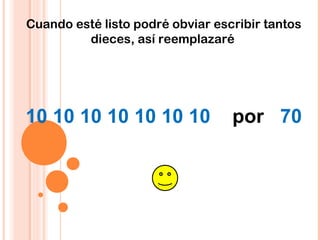 Cuando esté listo podré obviar escribir tantos
dieces, así reemplazaré
10 10 10 10 10 10 10 por 70
 