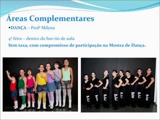 DANÇA  – Profª Milena  4ª feira – dentro do horário de aula        Sem taxa, com compromisso de participação na Mostra de Dança.   Áreas Complementares 