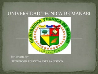 UNIVERSIDAD TECNICA DE MANABI




 Por: ‘Brigitte Rey
 TECNOLOGIA EDUCATIVA PARA LA GESTION
 