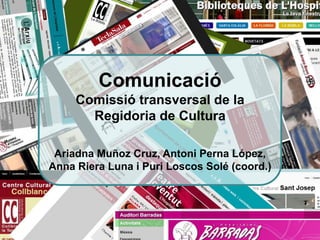 Comunicació
     Comissió transversal de la
       Regidoria de Cultura

 Ariadna Muñoz Cruz, Antoni Perna López,
Anna Riera Luna i Puri Loscos Solé (coord.)
 