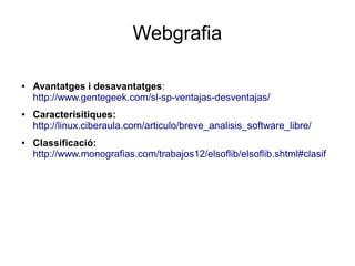 Webgrafia
● Avantatges i desavantatges:
http://www.gentegeek.com/sl-sp-ventajas-desventajas/
● Caracterísitiques:
http://linux.ciberaula.com/articulo/breve_analisis_software_libre/
● Classificació:
http://www.monografias.com/trabajos12/elsoflib/elsoflib.shtml#clasif
 