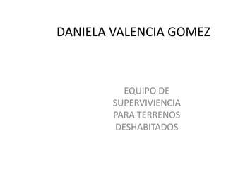 DANIELA VALENCIA GOMEZ  EQUIPO DE SUPERVIVIENCIA PARA TERRENOS DESHABITADOS 