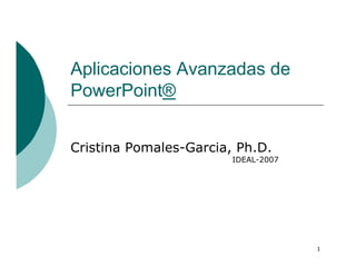 Aplicaciones Avanzadas de
PowerPoint®


Cristina Pomales-Garcia, Ph.D.
                        IDEAL-2007




                                     1
 