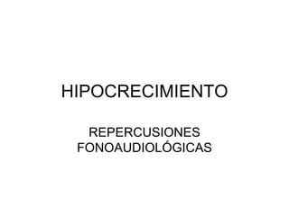 HIPOCRECIMIENTO

  REPERCUSIONES
 FONOAUDIOLÓGICAS
 
