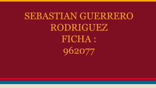 SEBASTIAN GUERRERO
RODRIGUEZ
FICHA :
962077
 