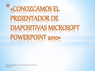 *«CONOZCAMOS EL
PRESENTADOR DE
DIAPOSITIVAS MICROSOFT
POWERPOINT 2010»
johnarat@gmail.com cada dia hay mucho que
aprender
 