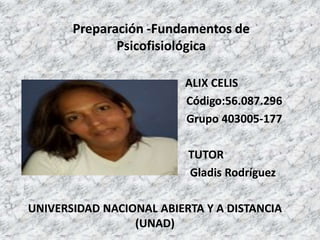Preparación -Fundamentos de
Psicofisiológica
ALIX CELIS
Código:56.087.296
Grupo 403005-177
TUTOR
Gladis Rodríguez
UNIVERSIDAD NACIONAL ABIERTA Y A DISTANCIA
(UNAD)
 