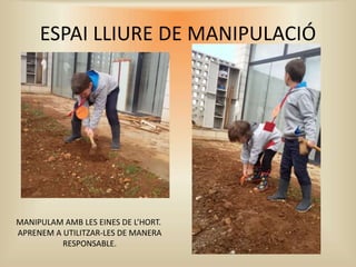 ESPAI LLIURE DE MANIPULACIÓ
MANIPULAM AMB LES EINES DE L’HORT.
APRENEM A UTILITZAR-LES DE MANERA
RESPONSABLE.
 