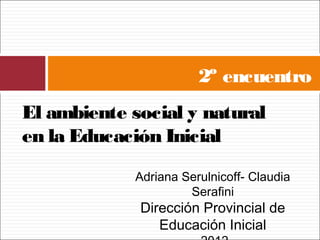 2º encuentro
El ambiente social y natural
en la Educación Inicial
            Adriana Serulnicoff- Claudia
                     Serafini
             Dirección Provincial de
                Educación Inicial
 