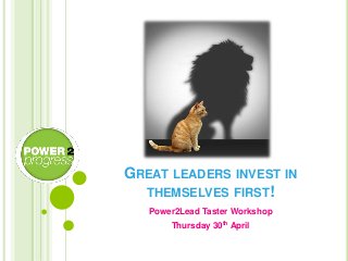 GREAT LEADERS INVEST IN
THEMSELVES FIRST!
Power2Lead Taster Workshop
Thursday 30th April
 