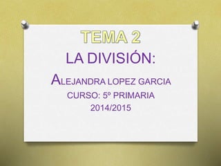 LA DIVISIÓN: 
ALEJANDRA LOPEZ GARCIA 
CURSO: 5º PRIMARIA 
2014/2015 
 