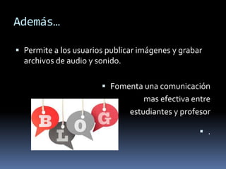 Además…
 Permite a los usuarios publicar imágenes y grabar
archivos de audio y sonido.
 Fomenta una comunicación
mas efectiva entre
estudiantes y profesor
 .
 