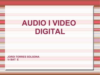 AUDIO I VIDEO
DIGITAL
JORDI TORRES SOLSONA
1r BAT E
 