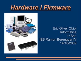 Hardware i Firmware Eric Oliver Obiol Informàtica 1r Bat. IES Ramon Berenguer IV 14/10/2009 