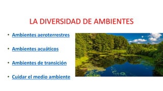 LA DIVERSIDAD DE AMBIENTES
• Ambientes aeroterrestres
• Ambientes acuáticos
• Ambientes de transición
• Cuidar el medio ambiente
 