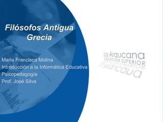 Filósofos Antigua
Grecia
Maria Francisca Molina
Introducción a la Informática Educativa
Psicopedagogía
Prof. José Silva
 