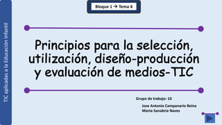 Principios para la selección,
utilización, diseño-producción
y evaluación de medios-TIC
Bloque 1 à Tema 4
Grupo de trabajo: 10
Jose Antonio Campanario Reina
Marta Sanabria Naves
TICaplicadasalaEducaciónInfantil
 