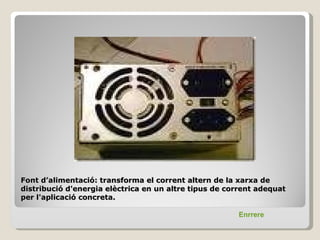 Font d’alimentació: transforma el corrent altern de la xarxa de
distribució d'energia elèctrica en un altre tipus de corrent adequat
per l'aplicació concreta.

                                                       Enrrere
 