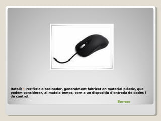 Ratolí: : Perifèric d'ordinador, generalment fabricat en material plàstic, que
podem considerar, al mateix temps, com a un dispositiu d'entrada de dades i
de control.
                                                             Enrrere
 