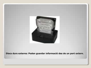 Discs durs externs: Poden guardar informació des de un port extern.
 