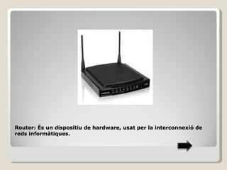 Router: És un dispositiu de hardware, usat per la interconnexió de
reds informàtiques.
 