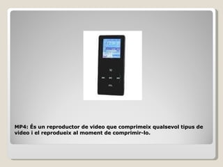 MP4: És un reproductor de video que comprimeix qualsevol tipus de
video i el reprodueix al moment de comprimir-lo.
 