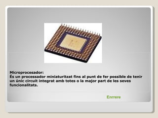 Microprocesador:
És un processador miniaturitzat fins al punt de fer possible de tenir
un únic circuit integrat amb totes o la major part de les seves
funcionalitats.


                                                  Enrrere
 