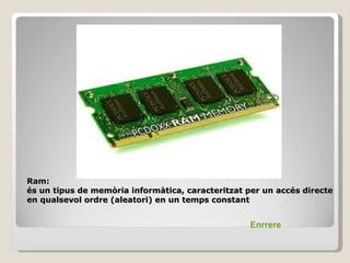 Ram:
és un tipus de memòria informàtica, caracteritzat per un accés directe
en qualsevol ordre (aleatori) en un temps constant


                                                   Enrrere
 
