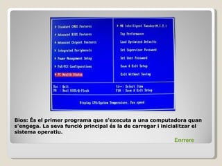 Bios: És el primer programa que s'executa a una computadora quan
s'engega. La seva funció principal és la de carregar i inicialitzar el
sistema operatiu.
                                                           Enrrere
 