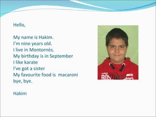 Hello, My name is Hakim. I’m nine years old. I live in Montornès.  My birthday is in September I like karate I've got a sister My favourite food is  macaroni bye, bye. Hakim 
