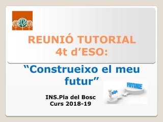 REUNIÓ TUTORIAL
4t d’ESO:
“Construeixo el meu
futur”
INS.Pla del Bosc
Curs 2018-19
 