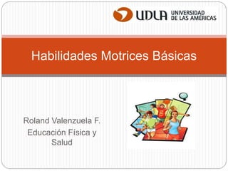 Roland Valenzuela F.
Educación Física y
Salud
Habilidades Motrices Básicas
 