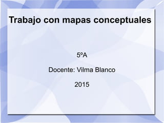 Trabajo con mapas conceptuales
5ºA
Docente: Vilma Blanco
2015
 