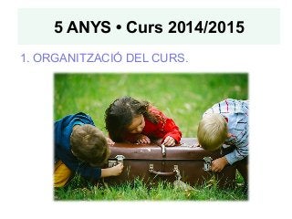 5 ANYS • Curs 2014/2015 
1. ORGANITZACIÓ DEL CURS. 
 