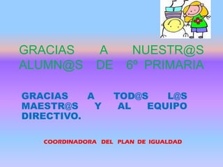 GRACIAS A NUESTR@S
ALUMN@S DE 6º PRIMARIA
GRACIAS A TOD@S L@S
MAESTR@S Y AL EQUIPO
DIRECTIVO.
COORDINADORA DEL PLAN DE IGUALDAD
 