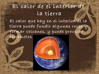 El calor de el interior de
            la tierra
• El calor que hay en el interior de la
  tierra puede fundir algunas rocas y
  formar volcanes, y puede provocar
  terremotos
 