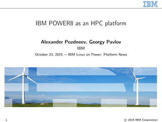IBM POWER8 as an HPC platform
Alexander Pozdneev, Georgy Pavlov
IBM
October 23, 2015 — IBM Linux on Power: Platform News
1 c 2015 IBM Corporation
 