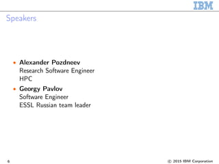 Speakers
• Alexander Pozdneev
Research Software Engineer
HPC
• Georgy Pavlov
Software Engineer
ESSL Russian team leader
6 c 2015 IBM Corporation
 