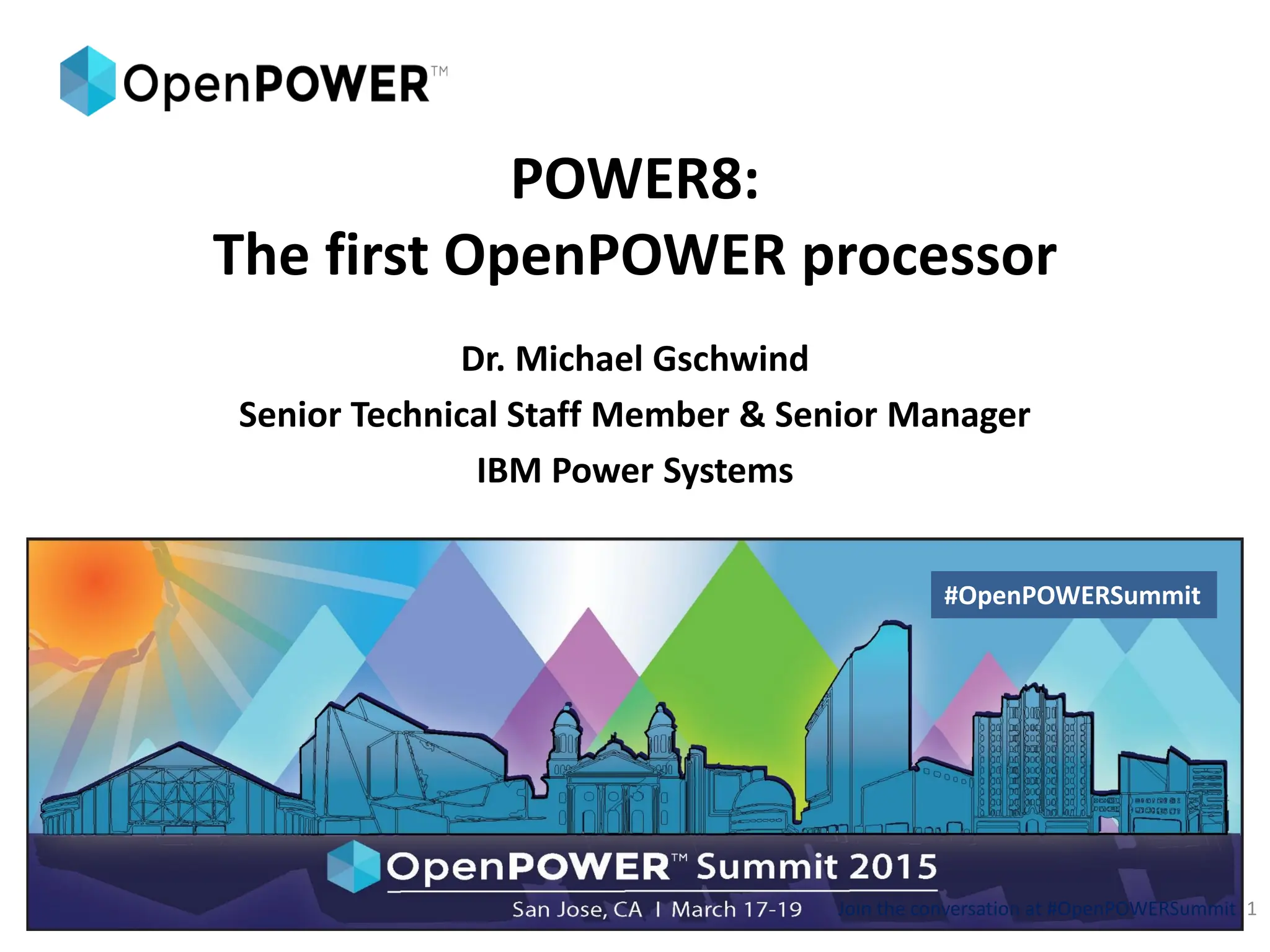 POWER8:
The first OpenPOWER processor
Dr. Michael Gschwind
Senior Technical Staff Member & Senior Manager
IBM Power Systems
Join the conversation at #OpenPOWERSummit 1
#OpenPOWERSummit
 