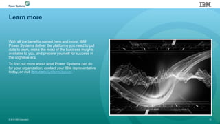 Learn more
With all the benefits named here and more, IBM
Power Systems deliver the platforms you need to put
data to work, make the most of the business insights
available to you, and prepare yourself for success in
the cognitive era.
To find out more about what Power Systems can do
for your organization, contact your IBM representative
today, or visit ibm.com/systems/power.
© 2016 IBM Corporation 15
 