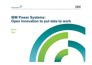 IBM Power Systems:
Open innovation to put data to work
Name
Title
 