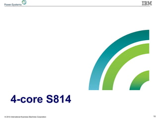 10© 2014 International Business Machines Corporation
4-core S814
 