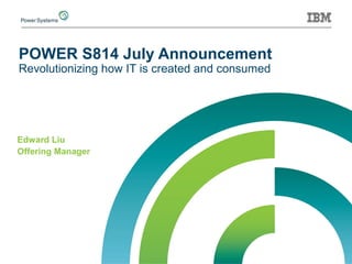 POWER S814 July Announcement
Revolutionizing how IT is created and consumed
Edward Liu
Offering Manager
 