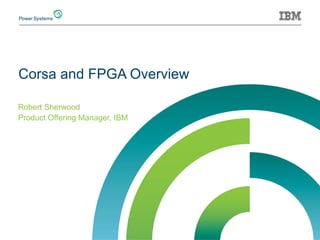 Corsa and FPGA Overview
Robert Sherwood
Product Offering Manager, IBM
 