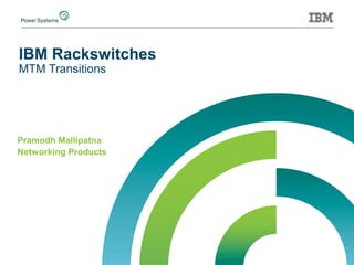 IBM Rackswitches
MTM Transitions
Pramodh Mallipatna
Networking Products
 