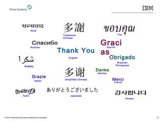 73
Thank You
Merci
Grazie
Graci
as
Obrigado
Danke
Japanese
English
French
Russian
German
Italian
Spanish
Brazilian
PortugueseArabic
Traditional
Chinese
Simplified Chinese
Hindi
Tamil
Thai
Korean
© 2014 International Business Machines Corporation
 