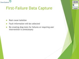 First-Failure Data Capture
 Root cause isolation
 Fault information will be collected
 Re-creating diag tests for failures or requiring user
intervention is unnecessary
 